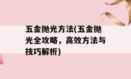 五金抛光方法(五金抛光全攻略，高效方法与技巧解析)