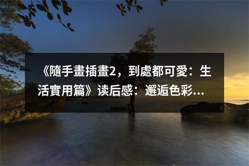 《隨手畫插畫2，到處都可愛：生活實用篇》读后感：邂逅色彩，心靈充滿溫暖 (700字)