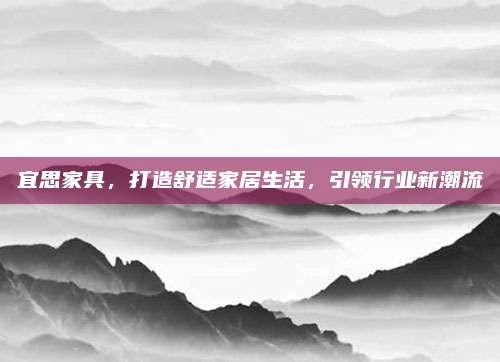 宜思家具,打造舒适家居生活,引领行业新潮流
