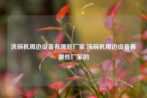 洗碗机周边设备有哪些厂家 洗碗机周边设备有哪些厂家的