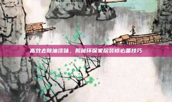 高效去除油漆味,揭秘环保家居装修必备技巧