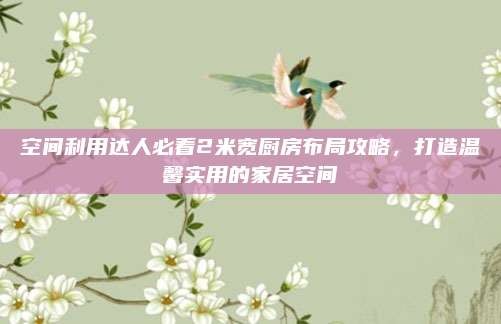 空间利用达人必看2米宽厨房布局攻略,打造温馨实用的家居空间