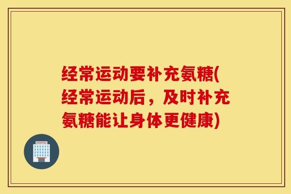 经常运动要补充氨糖(经常运动后，及时补充氨糖能让身体更健康)