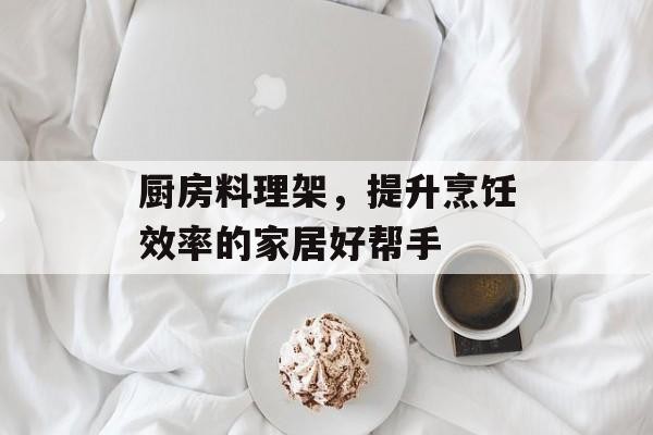 厨房料理架，提升烹饪效率的家居好帮手