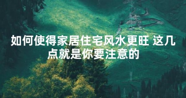 如何使得家居住宅风水更旺 这几点就是你要注意的