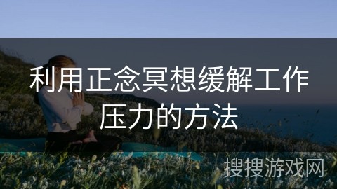 利用正念冥想缓解工作压力的方法