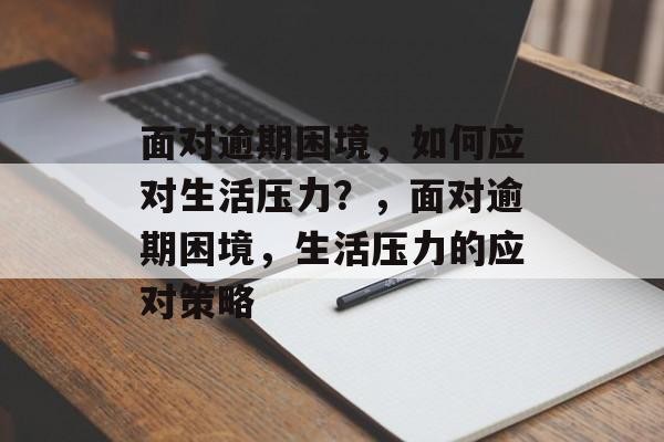 面对逾期困境，如何应对生活压力？，面对逾期困境，生活压力的应对策略