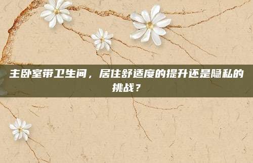 主卧室带卫生间,居住舒适度的提升还是隐私的挑战?