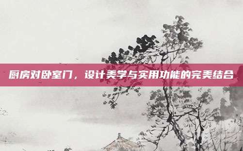 厨房对卧室门，设计美学与实用功能的完美结合