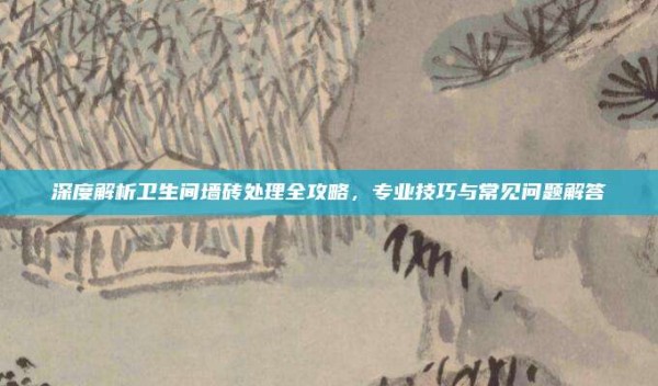 深度解析卫生间墙砖处理全攻略,专业技巧与常见问题解答