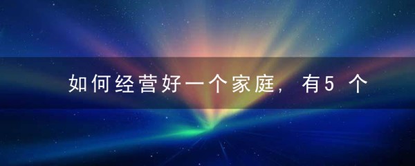 如何经营好一个家庭,有5个建议,近日最新
