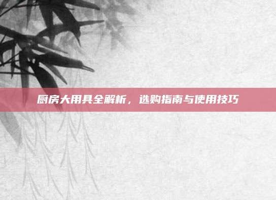 厨房大用具全解析,选购指南与使用技巧