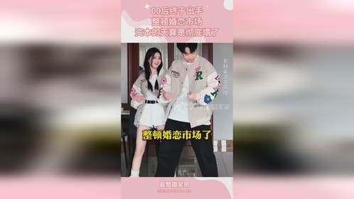 00后终于出手，整顿婚恋市场，资本的天算是彻底塌了
