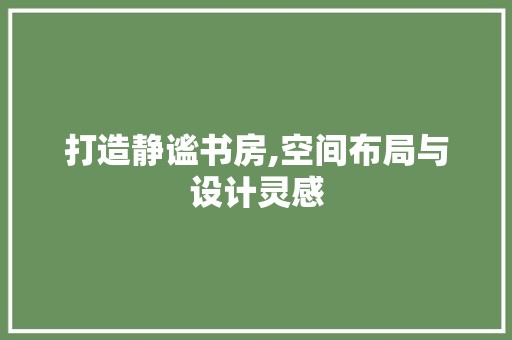 打造静谧书房,空间布局与设计灵感