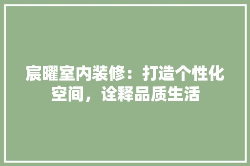 宸曜室内装修：打造个性化空间，诠释品质生活 现代风格装饰