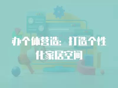 办个体营造：打造个性化家居空间