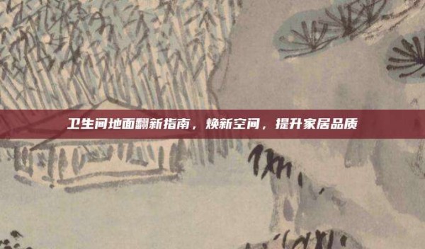 卫生间地面翻新指南,焕新空间,提升家居品质