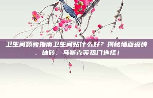 卫生间翻新指南卫生间贴什么好?揭秘墙面瓷砖、地砖、马赛克等热门选择!