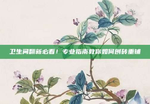 卫生间翻新必看!专业指南教你如何刨砖重铺