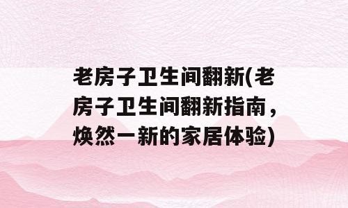 老房子卫生间翻新(老房子卫生间翻新指南，焕然一新的家居体验)