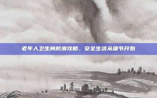 老年人卫生间防滑攻略,安全生活从细节开始