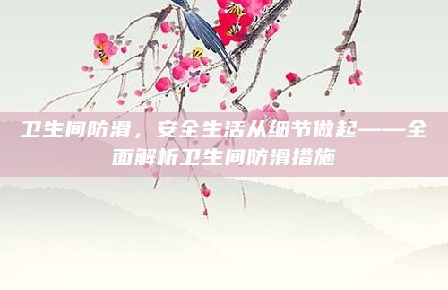 卫生间防滑,安全生活从细节做起——全面解析卫生间防滑措施