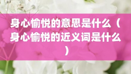 身心愉悦的意思是什么（身心愉悦的近义词是什么）