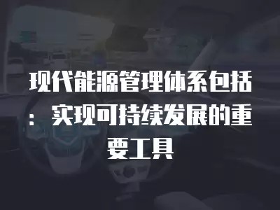 现代能源管理体系包括：实现可持续发展的重要工具