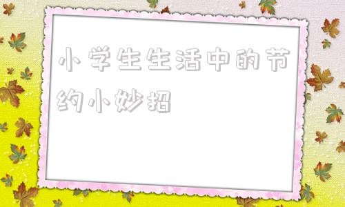 小学生生活中的节约小妙招
