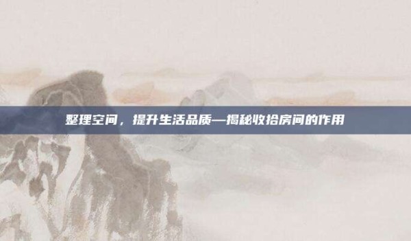 整理空间,提升生活品质—揭秘收拾房间的作用
