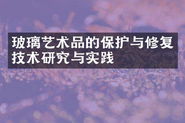 玻璃艺术品的保护与修复技术研究与实践