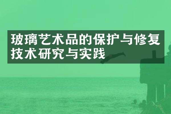 玻璃艺术品的保护与修复技术研究与实践