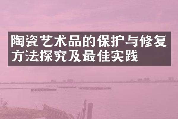 陶瓷艺术品的保护与修复方法探究及最佳实践