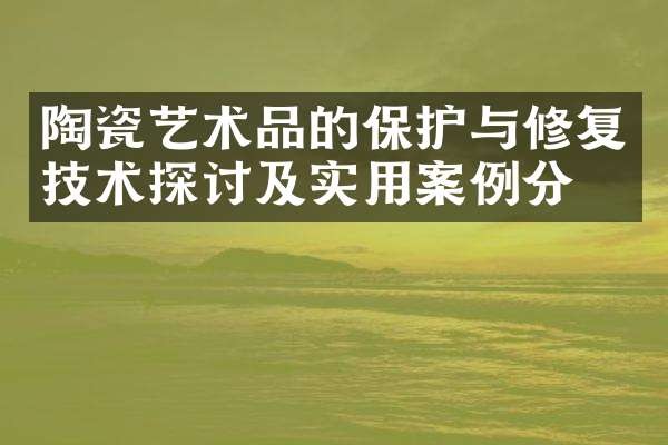 陶瓷艺术品的保护与修复技术探讨及实用案例分析
