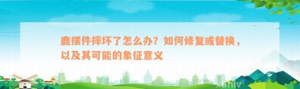 鹿摆件摔坏了怎么办？怎样修复或替换，以及其可能的象征意义