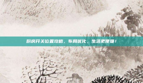 厨房开关位置攻略,布局优化,生活更便捷!