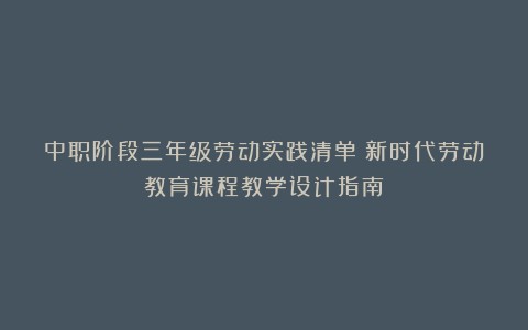 中职阶段三年级劳动实践清单《新时代劳动教育课程教学设计指南》