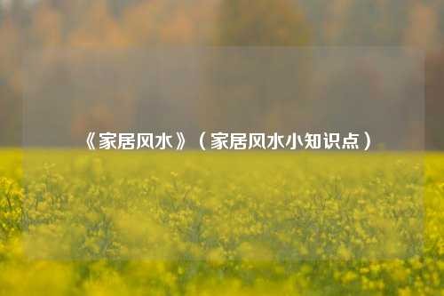 《家居风水》（家居风水小知识点）
