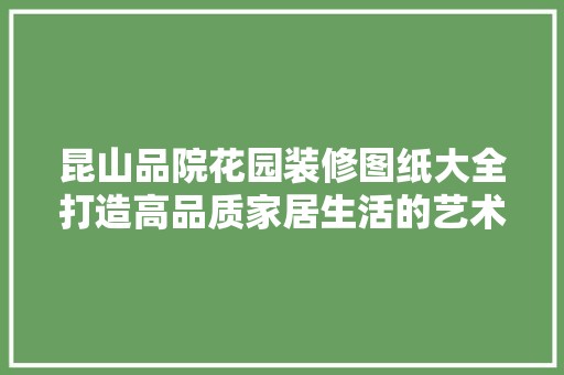 昆山品院花园装修图纸大全打造高品质家居生活的艺术指南 客厅