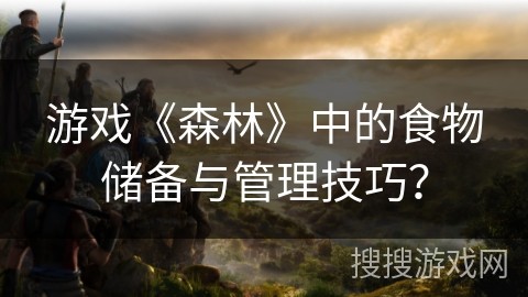 游戏《森林》中的食物储备与管理技巧？