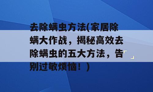 去除螨虫方法(家居除螨大作战，揭秘高效去除螨虫的五大方法，告别过敏烦恼！)