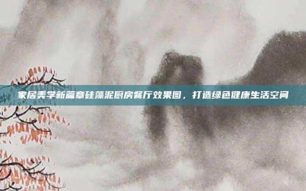 家居美学新篇章硅藻泥厨房餐厅效果图,打造绿色健康生活空间