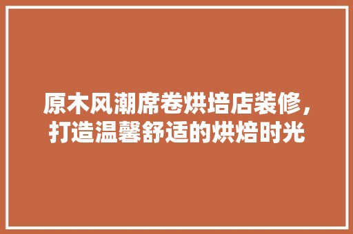 原木风潮席卷烘培店装修，打造温馨舒适的烘焙时光 第1张