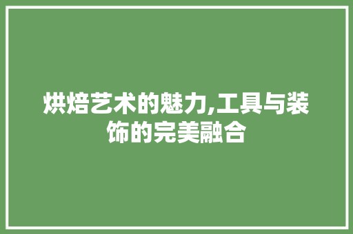 烘焙艺术的魅力,工具与装饰的完美融合 第1张 烘焙艺术的魅力,工具与装饰的完美融合 家居清洁