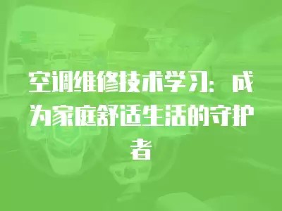 空调维修技术学习：成为家庭舒适生活的守护者