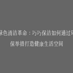 绿色清洁革命：巧巧保洁如何通过环保举措打造健康生活空间