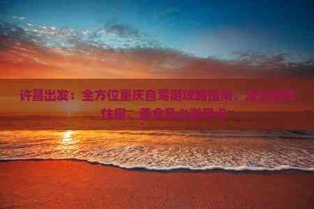 许昌出发：全方位重庆自驾游攻略指南，涵盖路线、住宿、美食及必游景点