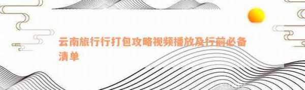 云南旅行行打包攻略视频播放及行前必备清单