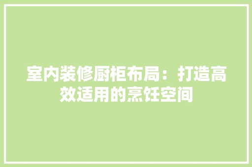 室内装修厨柜布局：打造高效适用的烹饪空间 风格选择