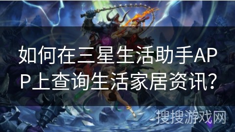 如何在三星生活助手APP上查询生活家居资讯？